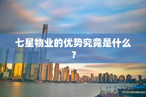 七星物业的优势究竟是什么？