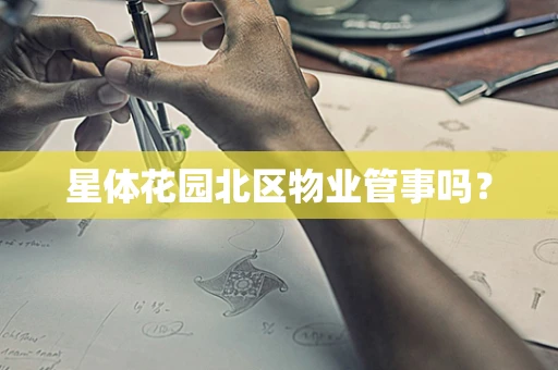 星体花园北区物业管事吗？