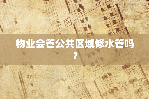 物业会管公共区域修水管吗？