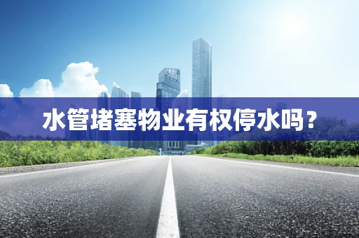 水管堵塞物业有权停水吗？