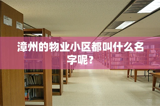 漳州的物业小区都叫什么名字呢？