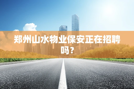郑州山水物业保安正在招聘吗？