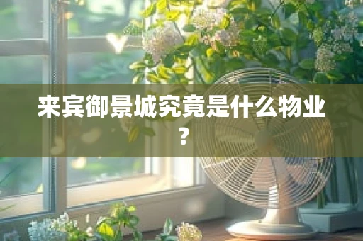 来宾御景城究竟是什么物业？