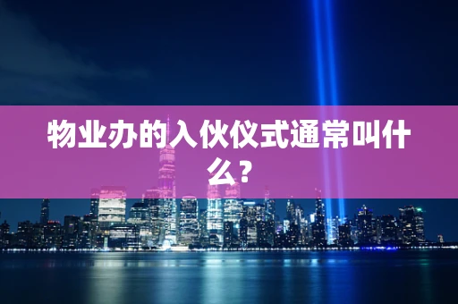 物业办的入伙仪式通常叫什么？