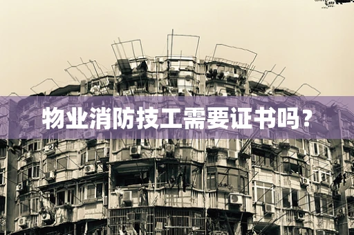 物业消防技工需要证书吗？