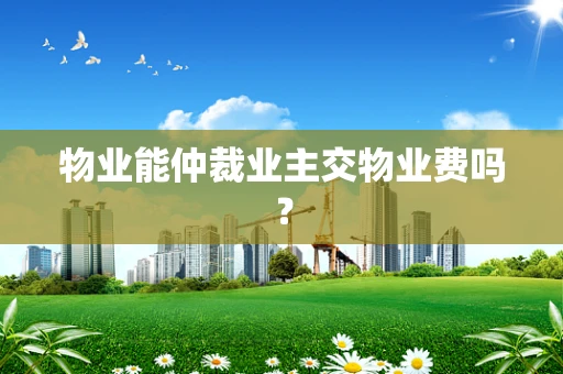 物业能仲裁业主交物业费吗？