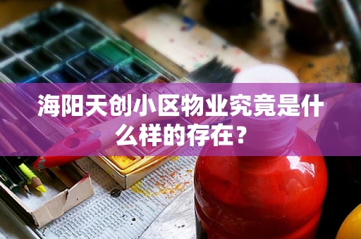 海阳天创小区物业究竟是什么样的存在？