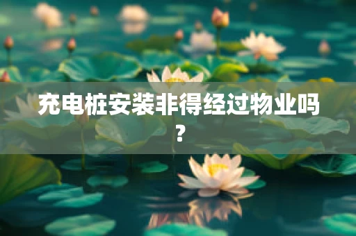 充电桩安装非得经过物业吗？