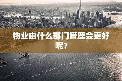 物业由什么部门管理会更好呢？