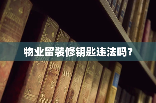 物业留装修钥匙违法吗？