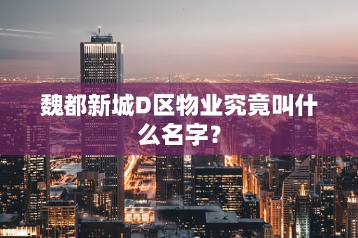 魏都新城D区物业究竟叫什么名字？
