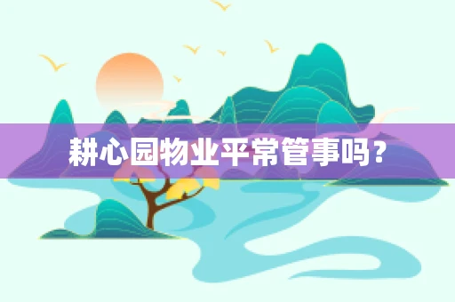 耕心园物业平常管事吗？