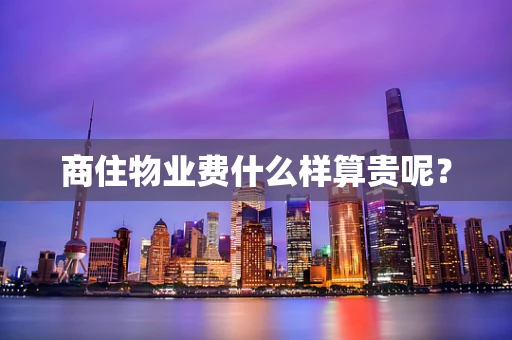 商住物业费什么样算贵呢？