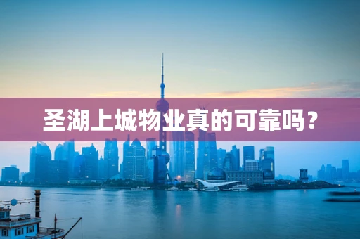 圣湖上城物业真的可靠吗？