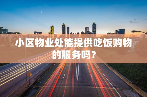 小区物业处能提供吃饭购物的服务吗？