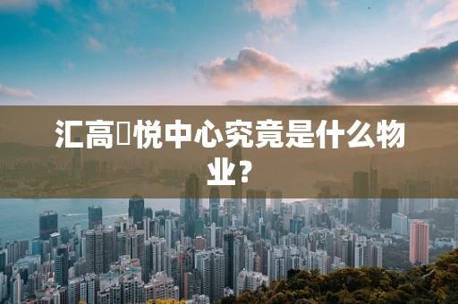 汇高栢悦中心究竟是什么物业？