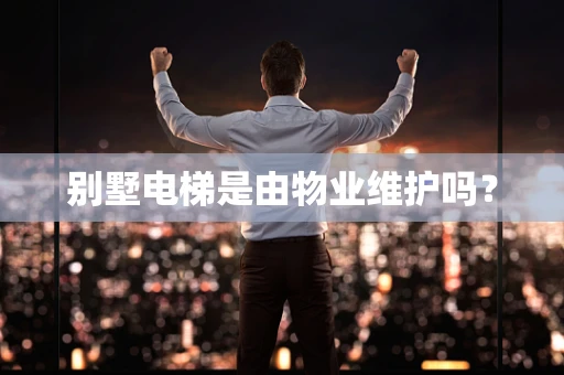 别墅电梯是由物业维护吗？
