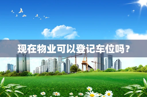 现在物业可以登记车位吗？