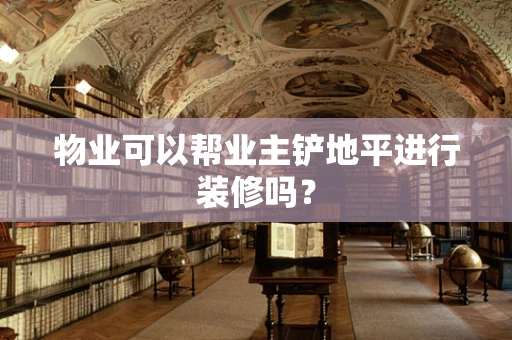 物业可以帮业主铲地平进行装修吗？