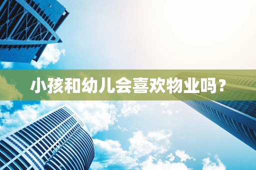 小孩和幼儿会喜欢物业吗？
