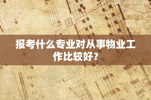 报考什么专业对从事物业工作比较好？