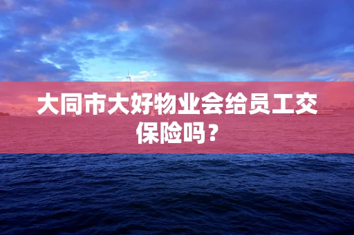 大同市大好物业会给员工交保险吗？