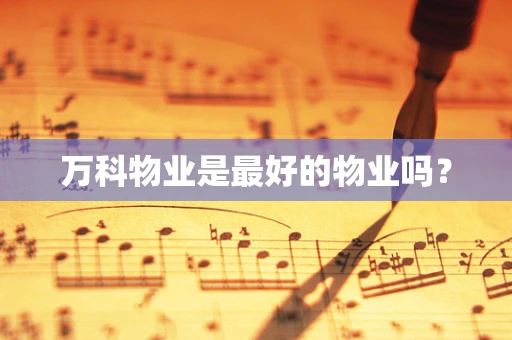 万科物业是最好的物业吗？
