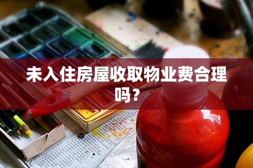 未入住房屋收取物业费合理吗？