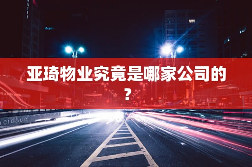 亚琦物业究竟是哪家公司的？