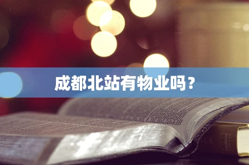 成都北站有物业吗？