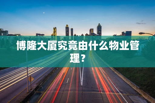 博隆大厦究竟由什么物业管理？
