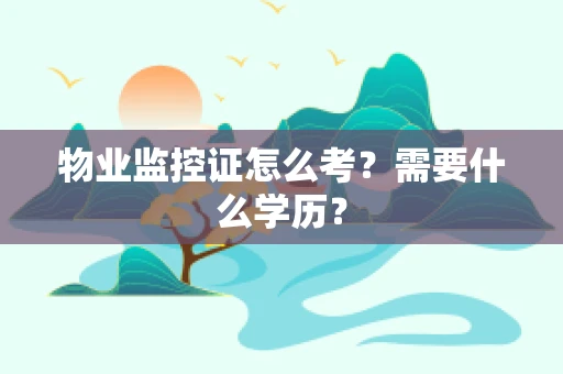 物业监控证怎么考？需要什么学历？