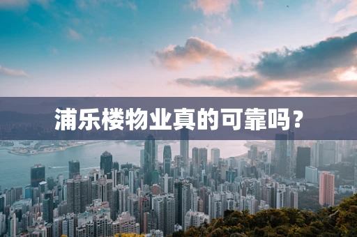 浦乐楼物业真的可靠吗？