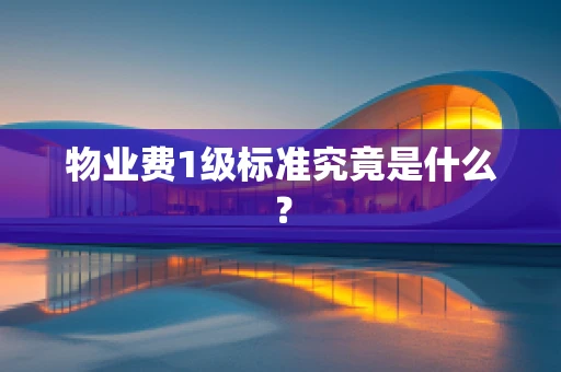 物业费1级标准究竟是什么？