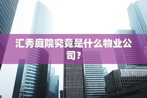 汇秀庭院究竟是什么物业公司？