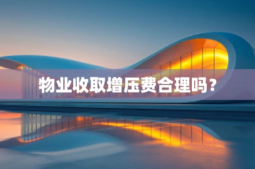 物业收取增压费合理吗？