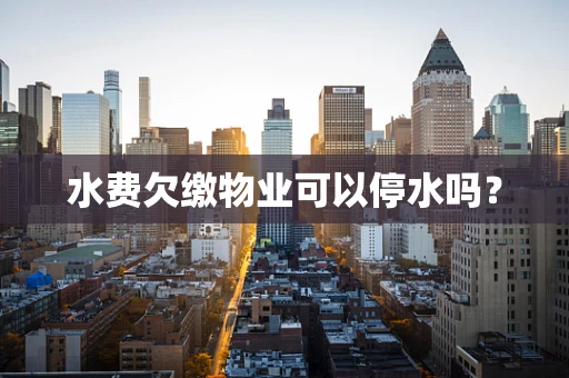 水费欠缴物业可以停水吗？