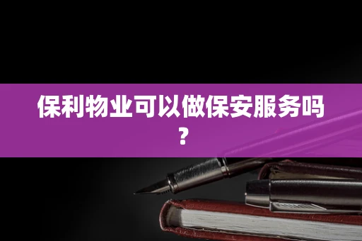 保利物业可以做保安服务吗？
