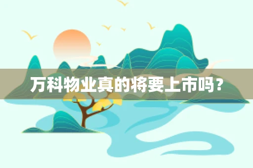 万科物业真的将要上市吗？