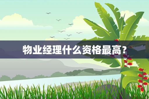 物业经理什么资格最高？