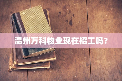 温州万科物业现在招工吗？