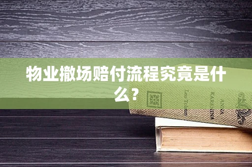 物业撤场赔付流程究竟是什么？