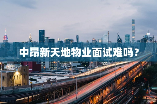 中昂新天地物业面试难吗？