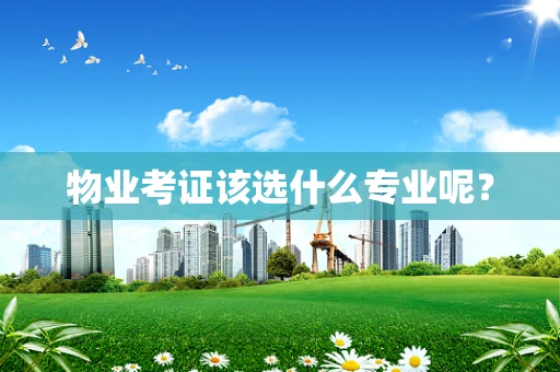 物业考证该选什么专业呢？