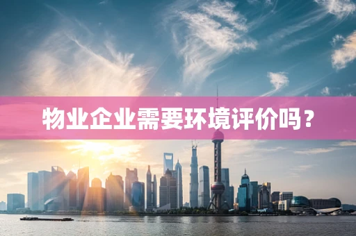 物业企业需要环境评价吗？