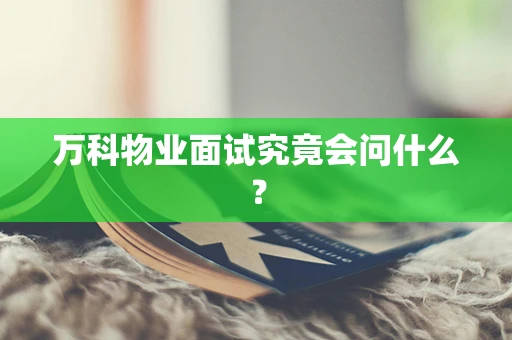 万科物业面试究竟会问什么？