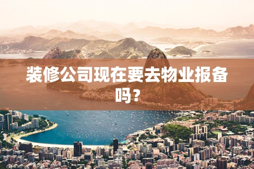 装修公司现在要去物业报备吗？