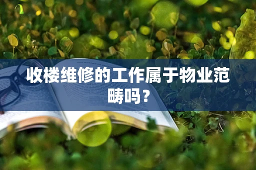 收楼维修的工作属于物业范畴吗？