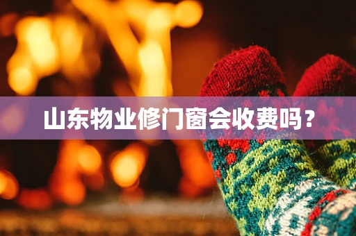 山东物业修门窗会收费吗？