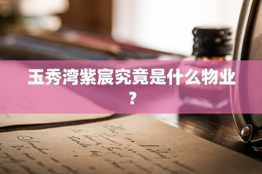 玉秀湾紫宸究竟是什么物业？